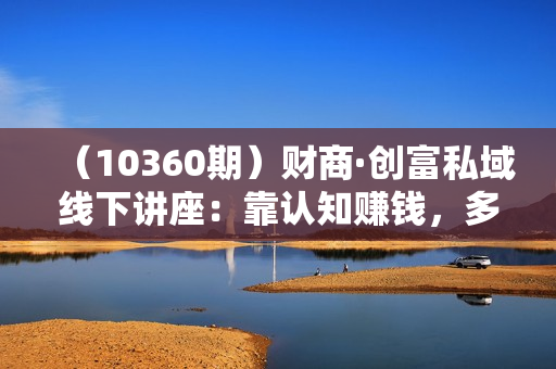 （10360期）财商·创富私域线下讲座：靠认知赚钱，多位年入千万级大佬分享干货！