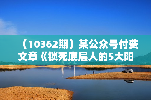 （10362期）某公众号付费文章《锁死底层人的5大阳谋》助你实现一个质的飞跃