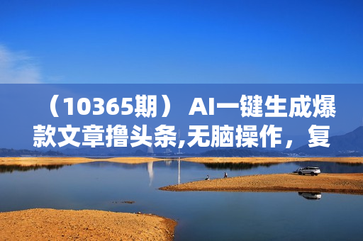 （10365期） AI一键生成爆款文章撸头条,无脑操作，复制粘贴轻松,日入2000+