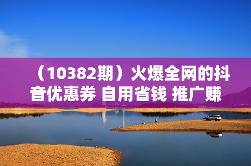 （10382期）火爆全网的抖音优惠券 自用省钱 推广赚钱 不伤人脉 裂变日入500+ 享受