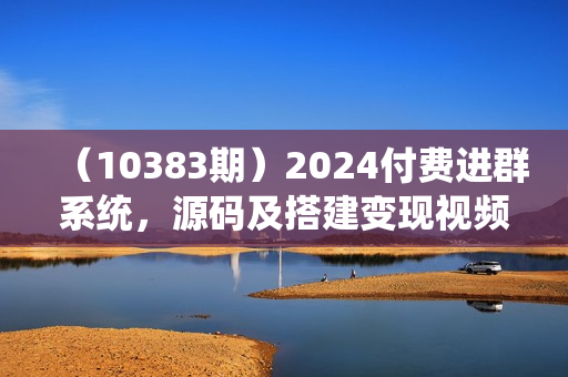 （10383期）2024付费进群系统，源码及搭建变现视频课程（教程+源码）