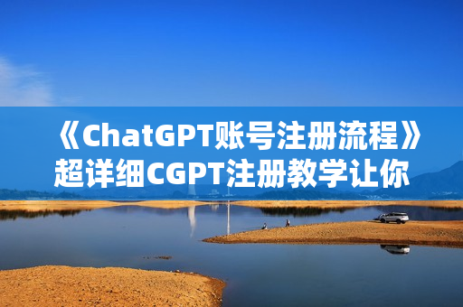 《ChatGPT账号注册流程》超详细CGPT注册教学让你不走弯路不踩坑
