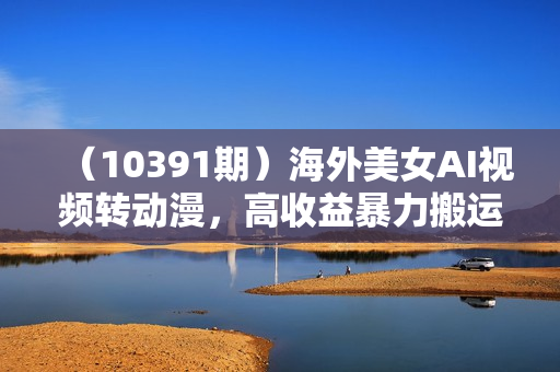 （10391期）海外美女AI视频转动漫，高收益暴力搬运，听话照做，轻松月入10000+