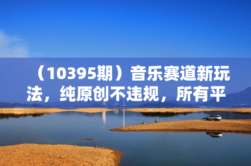 （10395期）音乐赛道新玩法，纯原创不违规，所有平台均可发布 略微有点门槛，但与