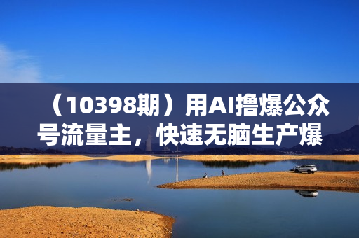 （10398期）用AI撸爆公众号流量主，快速无脑生产爆文，一天2000利润，可批量！！