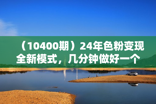 （10400期）24年色粉变现全新模式，几分钟做好一个视频，小白可上手，每天半小时收