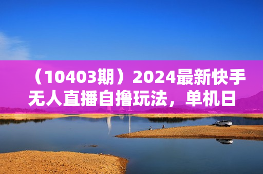（10403期）2024最新快手无人直播自撸玩法，单机日入50+，个人也可以批量操作月入过万