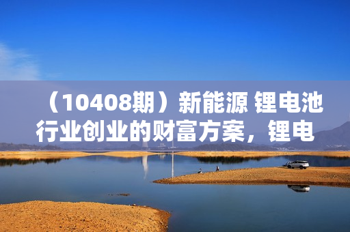 （10408期）新能源 锂电池行业创业的财富方案，锂电池回收实战攻略课（36节课）
