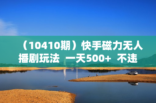 （10410期）快手磁力无人播剧玩法  一天500+  不违规不封号有版权