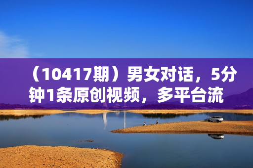 （10417期）男女对话，5分钟1条原创视频，多平台流量分成，日入1000+