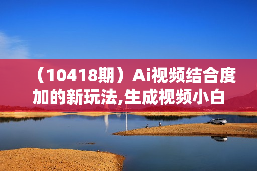 （10418期）Ai视频结合度加的新玩法,生成视频小白轻松日入300+