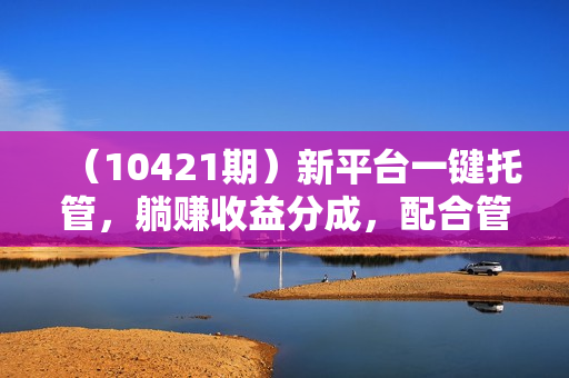 （10421期）新平台一键托管，躺赚收益分成，配合管道收益，日产无上限