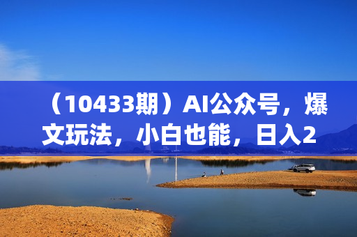 （10433期）AI公众号，爆文玩法，小白也能，日入2000&amp;amp;#10133;