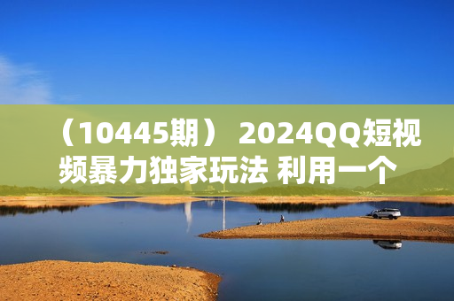 （10445期） 2024QQ短视频暴力独家玩法 利用一个小众软件，无脑搬运，无需剪辑日赚