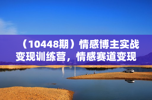 （10448期）情感博主实战变现训练营，情感赛道变现野路子，单月变现百万（26节课）