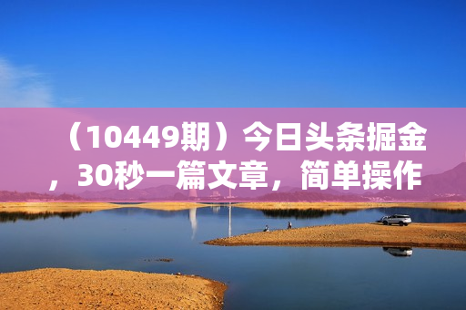 （10449期）今日头条掘金，30秒一篇文章，简单操作，日入2000+