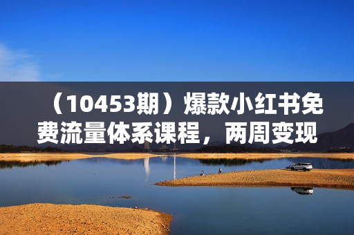 （10453期）爆款小红书免费流量体系课程，两周变现（20节课）
