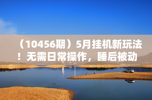 （10456期）5月挂机新玩法！无需日常操作，睡后被动收入轻松突破1000元，抓紧上车