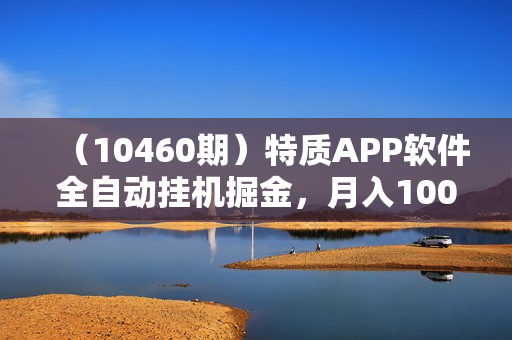 （10460期）特质APP软件全自动挂机掘金，月入10000+宝妈宝爸，学生党必做项目