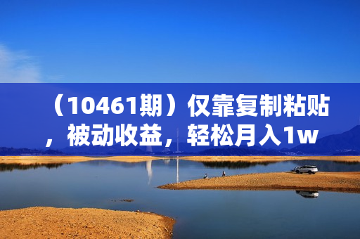 （10461期）仅靠复制粘贴，被动收益，轻松月入1w+，新手小白秒上手，互联网风口项目