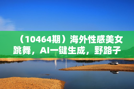 （10464期）海外性感美女跳舞，AI一键生成，野路子玩法，无脑搬运，听话照做，月入2w+