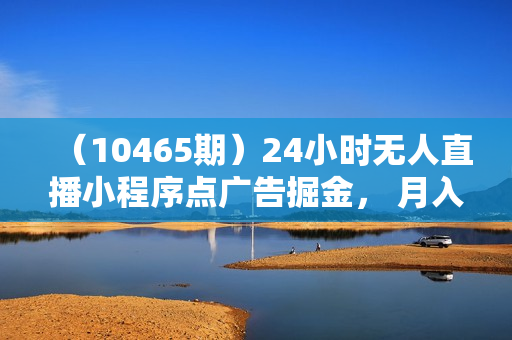 （10465期）24小时无人直播小程序点广告掘金， 月入20000+，冷门赛道，起好猛，独