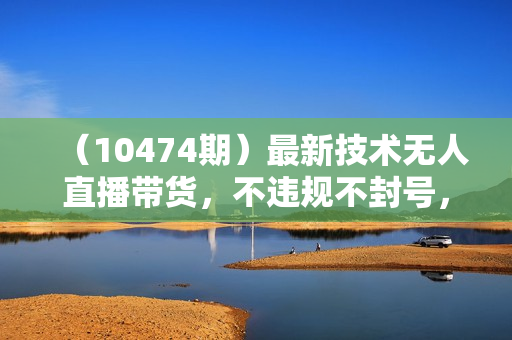 （10474期）最新技术无人直播带货，不违规不封号，操作简单，单日单号收入1000+可