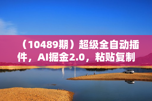 （10489期）超级全自动插件，AI掘金2.0，粘贴复制，矩阵操作，月入3W+