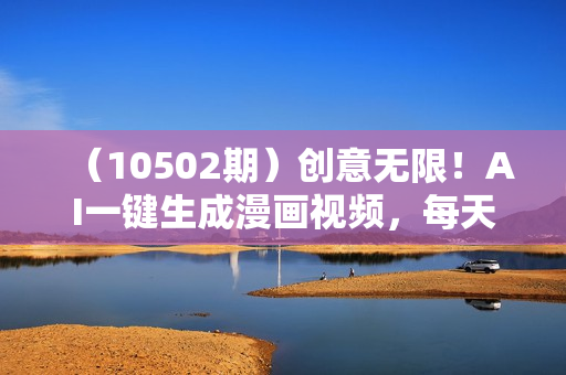 （10502期）创意无限！AI一键生成漫画视频，每天轻松收入300+，粘贴复制简单操作！