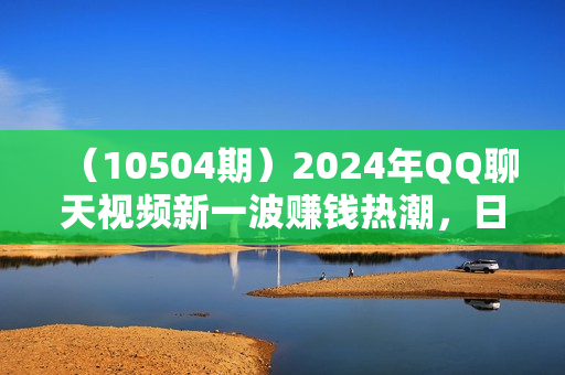 （10504期）2024年QQ聊天视频新一波赚钱热潮，日入1000+ 新人小白轻松上手