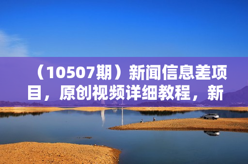 （10507期）新闻信息差项目，原创视频详细教程，新手也可月入10W+