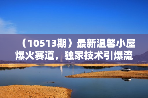 （10513期）最新温馨小屋爆火赛道，独家技术引爆流量，收益稳定，单日1000+实现梦