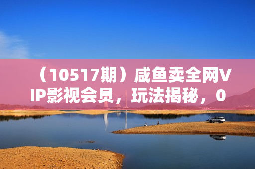 （10517期）咸鱼卖全网VIP影视会员，玩法揭秘，0成本日入200-500