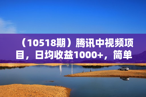 （10518期）腾讯中视频项目，日均收益1000+，简单搬运无限做，执行就有收入