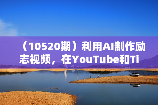 （10520期）利用AI制作励志视频，在YouTube和TikTok赚钱，小白可做（附工具）