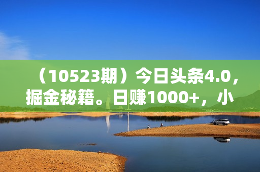 （10523期）今日头条4.0，掘金秘籍。日赚1000+，小白可以轻松入手