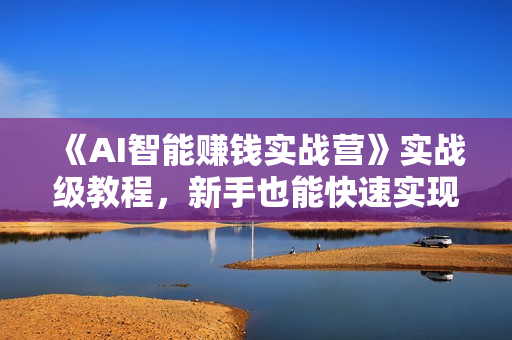 《AI智能赚钱实战营》实战级教程，新手也能快速实现赚钱