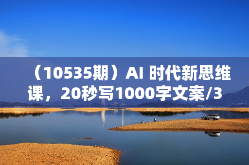 （10535期）AI 时代新思维课，20秒写1000字文案/3分钟做可商用设计图/比专业还专业