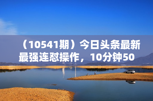 （10541期）今日头条最新最强连怼操作，10分钟50条，真正解放双手，月入1w+