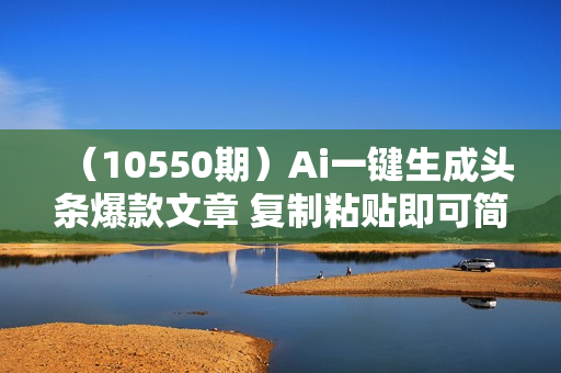 （10550期）Ai一键生成头条爆款文章 复制粘贴即可简单易上手小白首选 日入500+