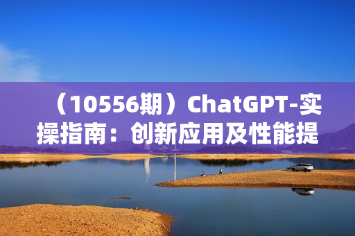 （10556期）ChatGPT-实操指南：创新应用及性能提升，解锁 AI魔力，启程智能未来-30节