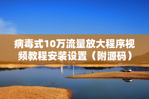 病毒式10万流量放大程序视频教程安装设置（附源码）