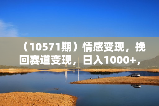 （10571期）情感变现，挽回赛道变现，日入1000+，上无封顶