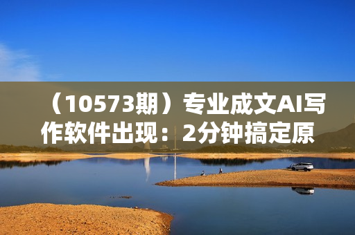 （10573期）专业成文AI写作软件出现：2分钟搞定原创，轻松月入5000+，小白福利
