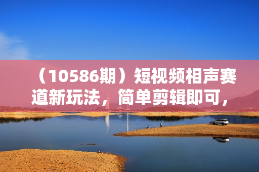 （10586期）短视频相声赛道新玩法，简单剪辑即可，月入四位数（附软件+素材）