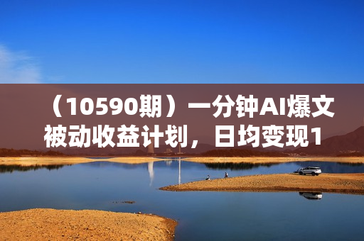 （10590期）一分钟AI爆文被动收益计划，日均变现1000+，长期稳定，项目可放大