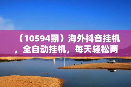 （10594期）海外抖音挂机，全自动挂机，每天轻松两张