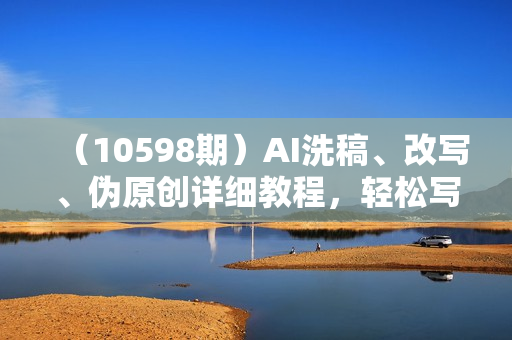 （10598期）AI洗稿、改写、伪原创详细教程，轻松写出爆款文章