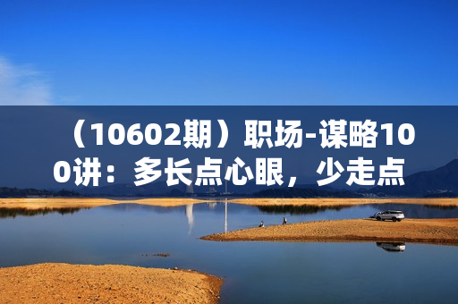 （10602期）职场-谋略100讲：多长点心眼，少走点弯路（100节课）