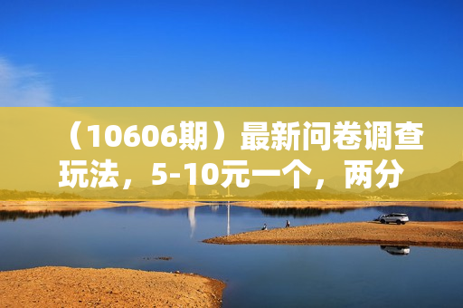 （10606期）最新问卷调查玩法，5-10元一个，两分钟搞定，单日轻松100+